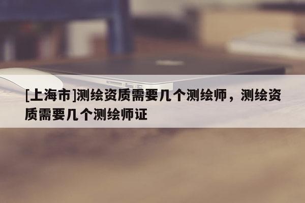 [上海市]测绘资质需要几个测绘师，测绘资质需要几个测绘师证