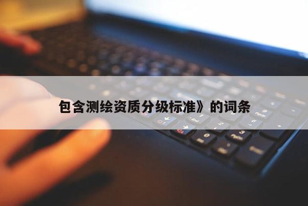 包含测绘资质分级标准》的词条