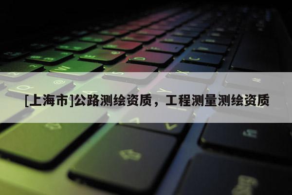 [上海市]公路测绘资质，工程测量测绘资质