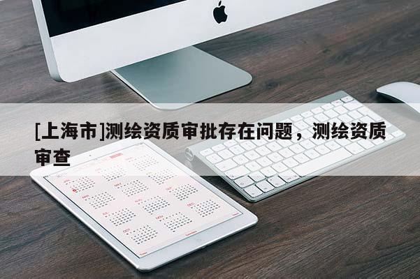 [上海市]测绘资质审批存在问题，测绘资质审查