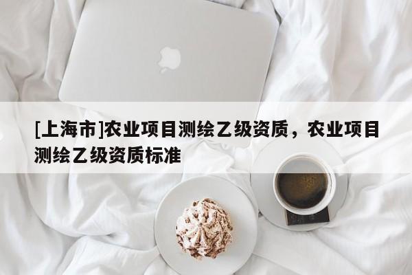 [上海市]农业项目测绘乙级资质，农业项目测绘乙级资质标准