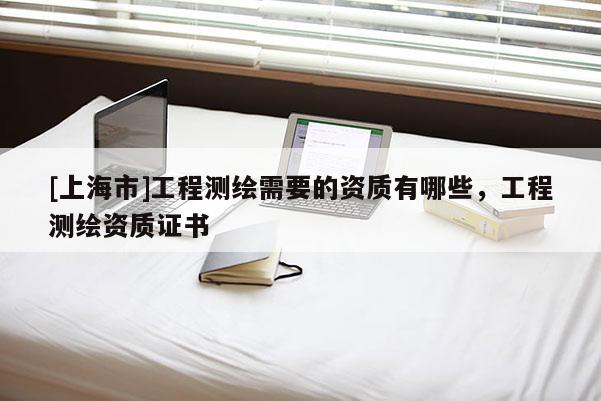 [上海市]工程测绘需要的资质有哪些，工程测绘资质证书
