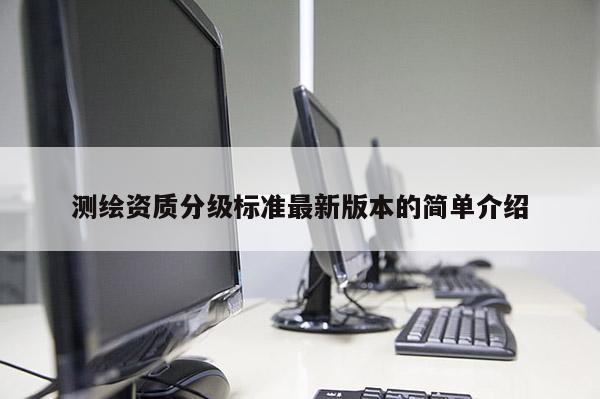 测绘资质分级标准最新版本的简单介绍