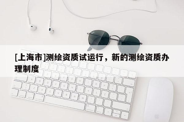 [上海市]测绘资质试运行，新的测绘资质办理制度