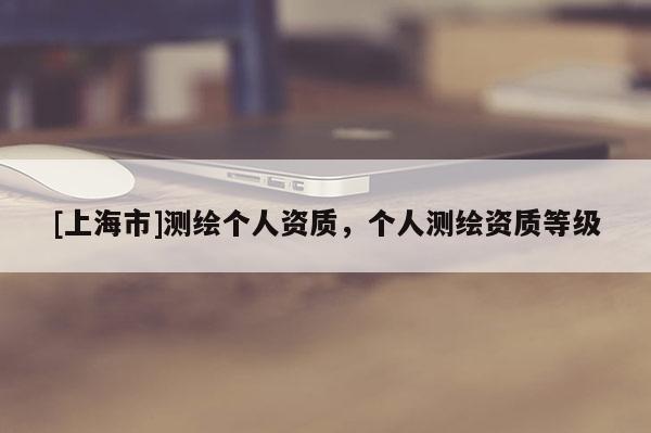 [上海市]测绘个人资质，个人测绘资质等级