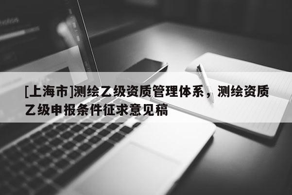 [上海市]测绘乙级资质管理体系，测绘资质乙级申报条件征求意见稿