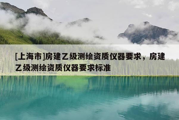 [上海市]房建乙级测绘资质仪器要求，房建乙级测绘资质仪器要求标准