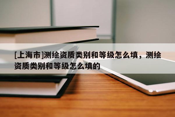 [上海市]测绘资质类别和等级怎么填，测绘资质类别和等级怎么填的
