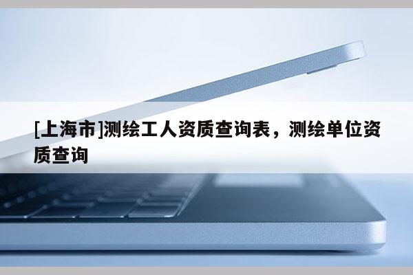 [上海市]测绘工人资质查询表，测绘单位资质查询