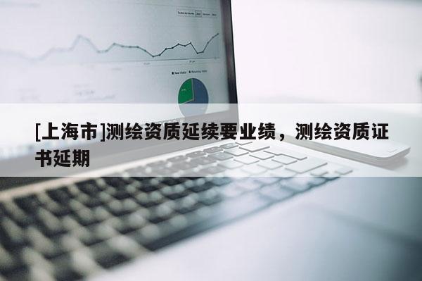 [上海市]测绘资质延续要业绩，测绘资质证书延期