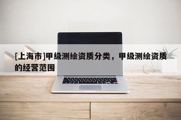 [上海市]甲级测绘资质分类，甲级测绘资质的经营范围