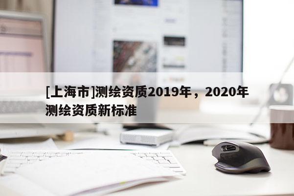 [上海市]测绘资质2019年，2020年测绘资质新标准