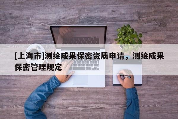[上海市]测绘成果保密资质申请，测绘成果保密管理规定