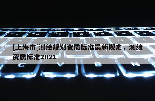 [上海市]测绘规划资质标准最新规定，测绘资质标准2021