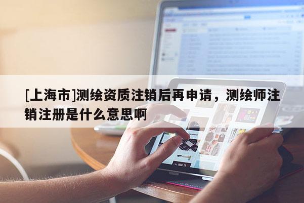 [上海市]测绘资质注销后再申请，测绘师注销注册是什么意思啊
