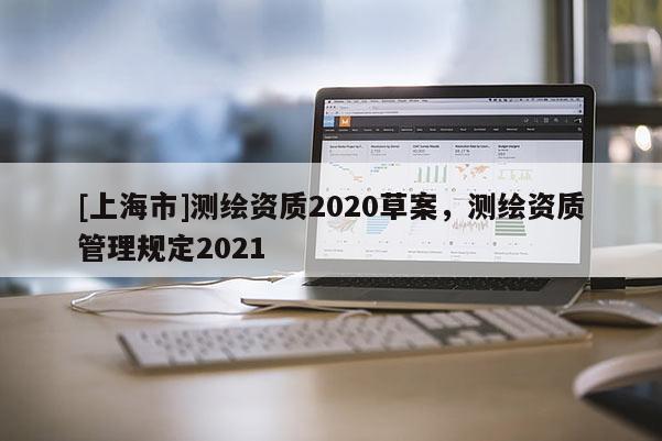 [上海市]测绘资质2020草案，测绘资质管理规定2021