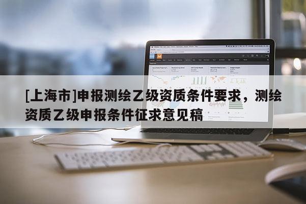 [上海市]申报测绘乙级资质条件要求，测绘资质乙级申报条件征求意见稿