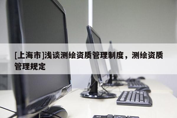 [上海市]浅谈测绘资质管理制度，测绘资质管理规定