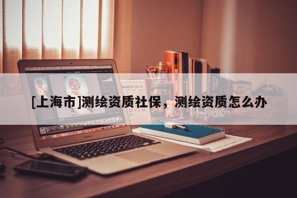 [上海市]测绘资质社保，测绘资质怎么办