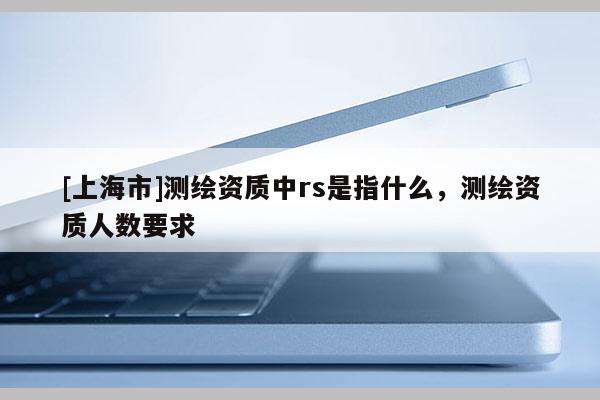 [上海市]测绘资质中rs是指什么，测绘资质人数要求