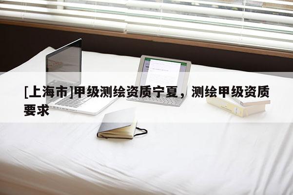 [上海市]甲级测绘资质宁夏，测绘甲级资质要求