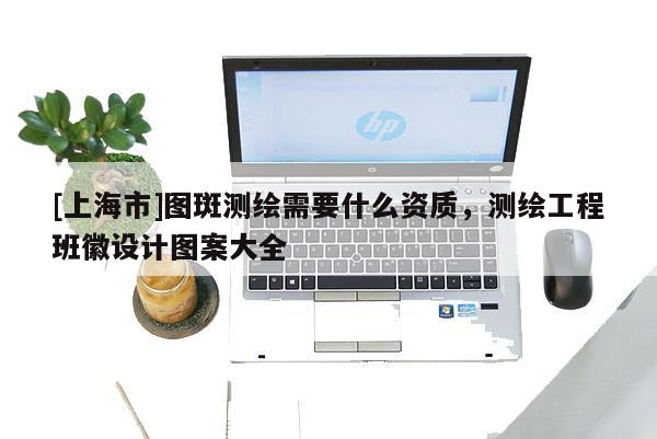 [上海市]图斑测绘需要什么资质，测绘工程班徽设计图案大全