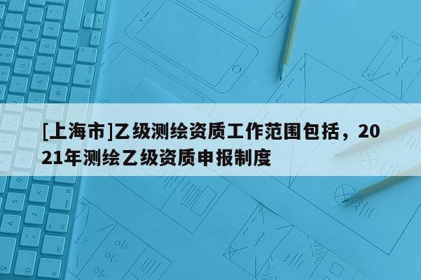 [上海市]乙级测绘资质工作范围包括，2021年测绘乙级资质申报制度