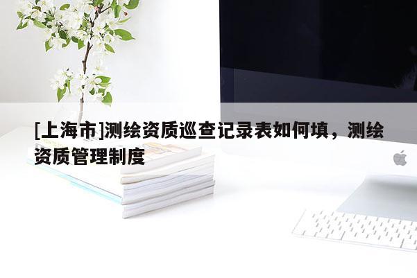 [上海市]测绘资质巡查记录表如何填，测绘资质管理制度