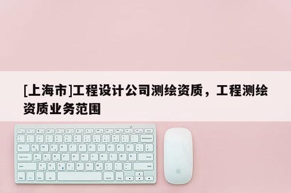 [上海市]工程设计公司测绘资质，工程测绘资质业务范围