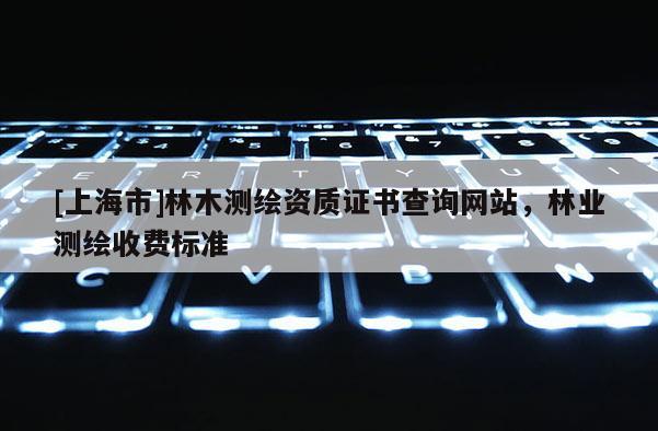 [上海市]林木测绘资质证书查询网站，林业测绘收费标准