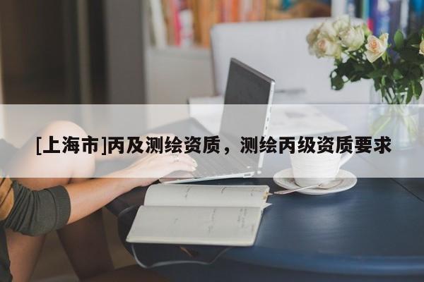 [上海市]丙及测绘资质，测绘丙级资质要求