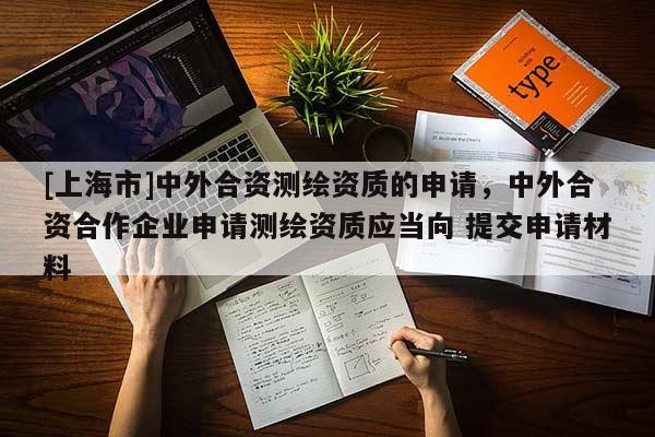 [上海市]中外合资测绘资质的申请，中外合资合作企业申请测绘资质应当向 提交申请材料