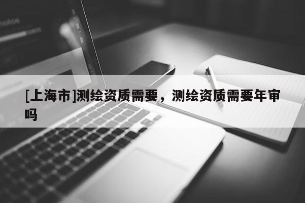 [上海市]测绘资质需要，测绘资质需要年审吗