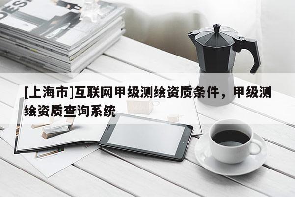 [上海市]互联网甲级测绘资质条件，甲级测绘资质查询系统