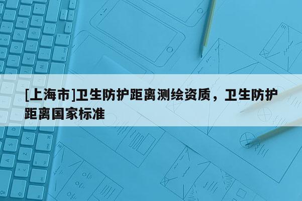 [上海市]卫生防护距离测绘资质，卫生防护距离国家标准