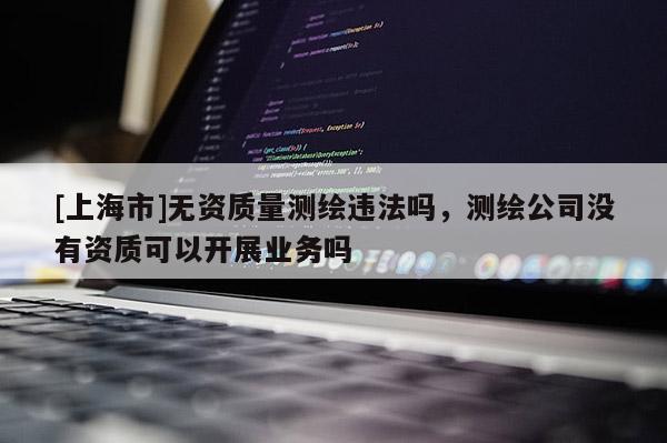 [上海市]无资质量测绘违法吗，测绘公司没有资质可以开展业务吗