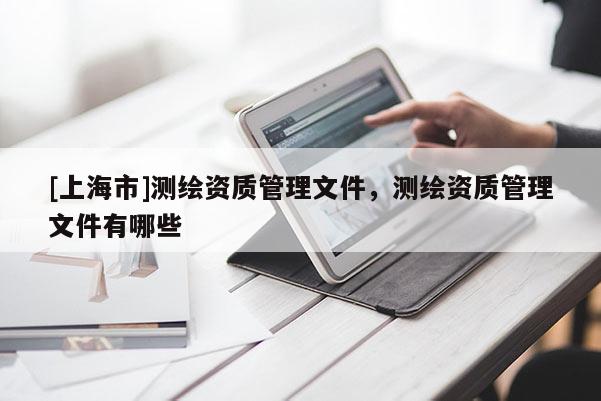 [上海市]测绘资质管理文件，测绘资质管理文件有哪些