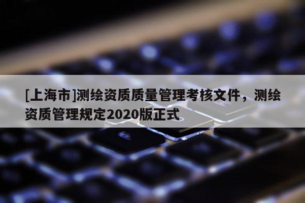 [上海市]测绘资质质量管理考核文件，测绘资质管理规定2020版正式