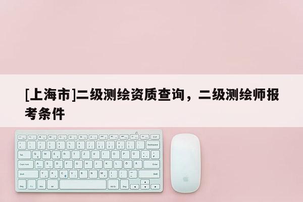 [上海市]二级测绘资质查询，二级测绘师报考条件