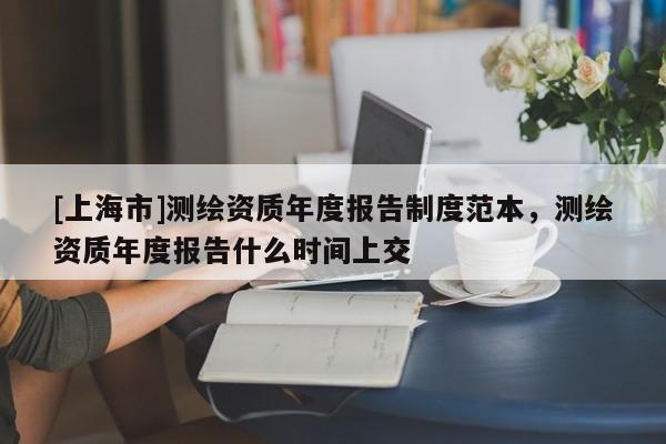 [上海市]测绘资质年度报告制度范本，测绘资质年度报告什么时间上交