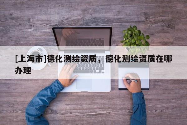 [上海市]德化测绘资质，德化测绘资质在哪办理