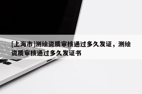 [上海市]测绘资质审核通过多久发证，测绘资质审核通过多久发证书