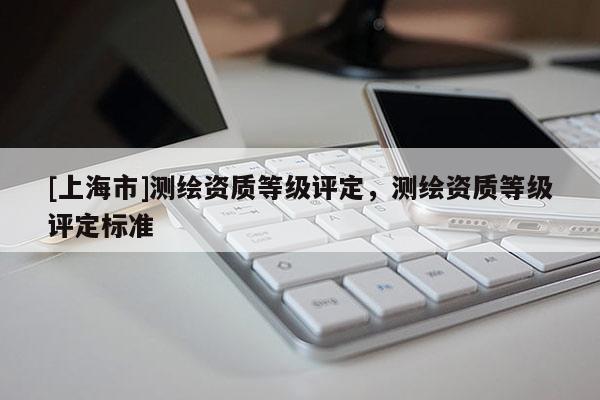 [上海市]测绘资质等级评定，测绘资质等级评定标准