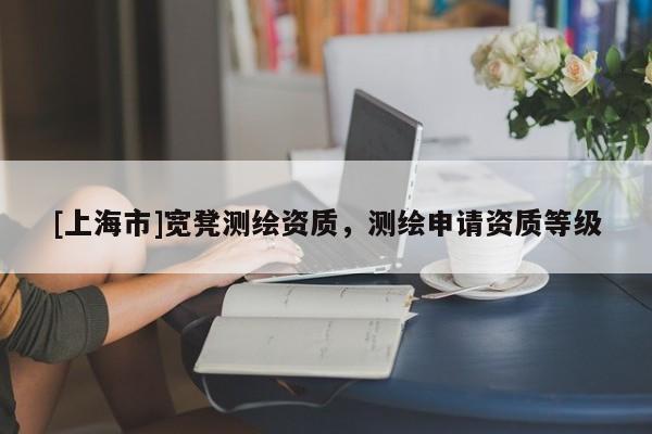 [上海市]宽凳测绘资质，测绘申请资质等级
