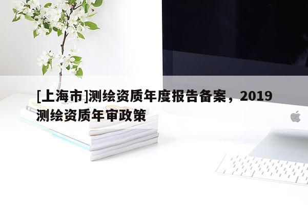 [上海市]测绘资质年度报告备案，2019测绘资质年审政策