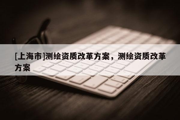 [上海市]测绘资质改革方案，测绘资质改革方案