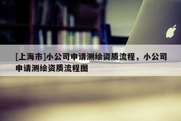 [上海市]小公司申请测绘资质流程，小公司申请测绘资质流程图