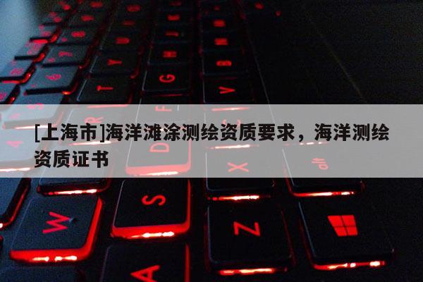 [上海市]海洋滩涂测绘资质要求，海洋测绘资质证书