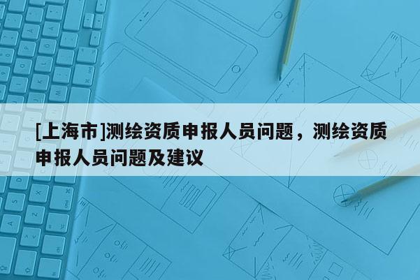 [上海市]测绘资质申报人员问题，测绘资质申报人员问题及建议