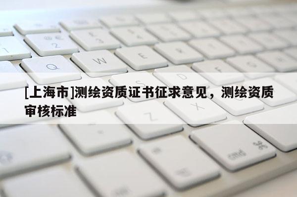 [上海市]测绘资质证书征求意见，测绘资质审核标准